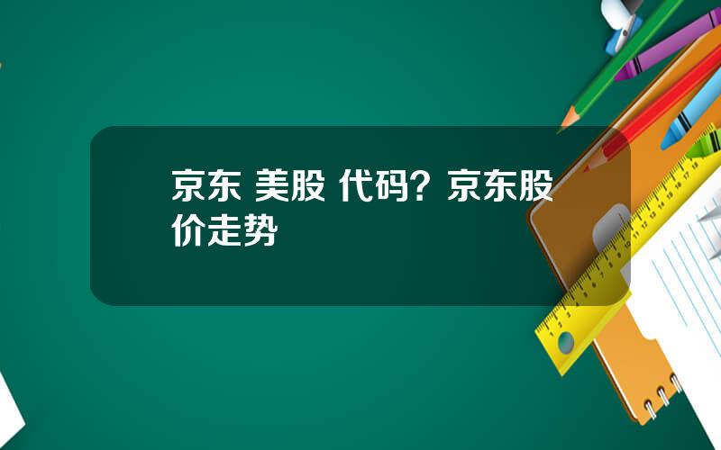 京东 美股 代码？京东股价走势